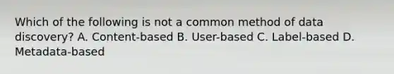 Which of the following is not a common method of data discovery? A. Content-based B. User-based C. Label-based D. Metadata-based