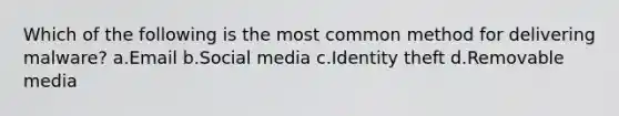 Which of the following is the most common method for delivering malware? a.Email b.Social media c.Identity theft d.Removable media