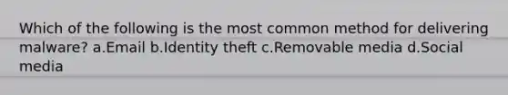 Which of the following is the most common method for delivering malware? a.Email b.Identity theft c.Removable media d.Social media