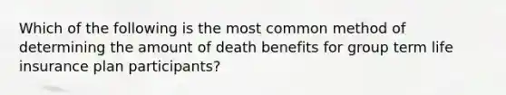 Which of the following is the most common method of determining the amount of death benefits for group term life insurance plan participants?