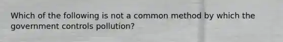 Which of the following is not a common method by which the government controls pollution?