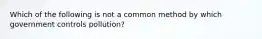 Which of the following is not a common method by which government controls pollution?