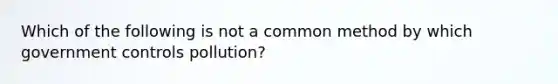 Which of the following is not a common method by which government controls pollution?