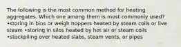 The following is the most common method for heating aggregates. Which one among them is most commonly used? •storing in bins or weigh hoppers heated by steam coils or live steam •storing in silos heated by hot air or steam coils •stockpiling over heated slabs, steam vents, or pipes