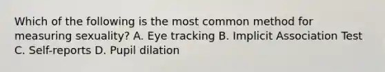 Which of the following is the most common method for measuring sexuality? A. Eye tracking B. Implicit Association Test C. Self-reports D. Pupil dilation