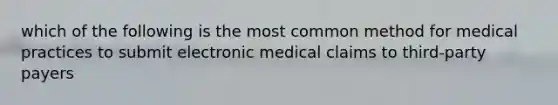 which of the following is the most common method for medical practices to submit electronic medical claims to third-party payers