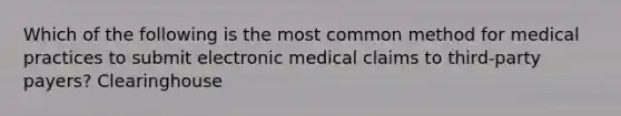 Which of the following is the most common method for medical practices to submit electronic medical claims to third-party payers? Clearinghouse