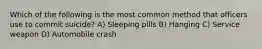 Which of the following is the most common method that officers use to commit suicide? A) Sleeping pills B) Hanging C) Service weapon D) Automobile crash