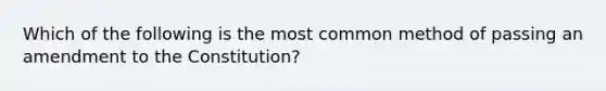 Which of the following is the most common method of passing an amendment to the Constitution?