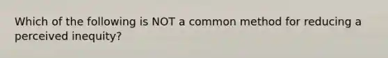 Which of the following is NOT a common method for reducing a perceived inequity?