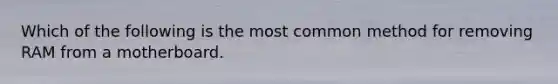 Which of the following is the most common method for removing RAM from a motherboard.