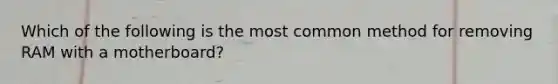 Which of the following is the most common method for removing RAM with a motherboard?