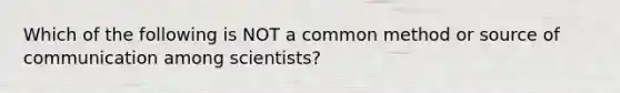 Which of the following is NOT a common method or source of communication among scientists?