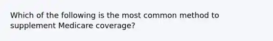 Which of the following is the most common method to supplement Medicare coverage?