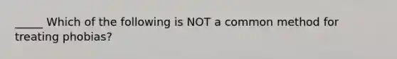 _____ Which of the following is NOT a common method for treating phobias?