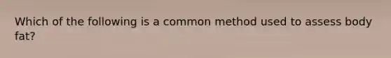 Which of the following is a common method used to assess body fat?