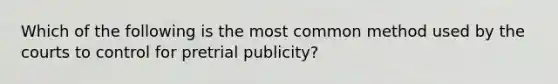 Which of the following is the most common method used by the courts to control for pretrial publicity?