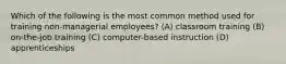 Which of the following is the most common method used for training non-managerial employees? (A) classroom training (B) on-the-job training (C) computer-based instruction (D) apprenticeships