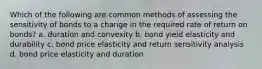 Which of the following are common methods of assessing the sensitivity of bonds to a change in the required rate of return on bonds? a. duration and convexity b. bond yield elasticity and durability c. bond price elasticity and return sensitivity analysis d. bond price elasticity and duration