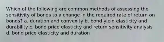 Which of the following are common methods of assessing the sensitivity of bonds to a change in the required rate of return on bonds? a. duration and convexity b. bond yield elasticity and durability c. bond price elasticity and return sensitivity analysis d. bond price elasticity and duration