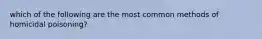 which of the following are the most common methods of homicidal poisoning?