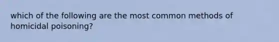 which of the following are the most common methods of homicidal poisoning?