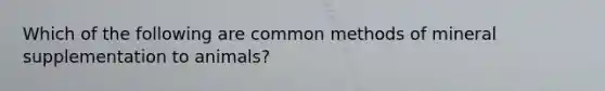 Which of the following are common methods of mineral supplementation to animals?