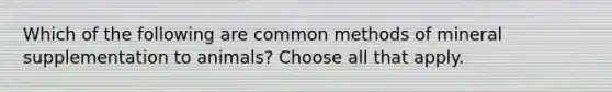 Which of the following are common methods of mineral supplementation to animals? Choose all that apply.