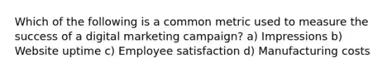 Which of the following is a common metric used to measure the success of a digital marketing campaign? a) Impressions b) Website uptime c) Employee satisfaction d) Manufacturing costs