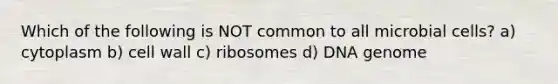 Which of the following is NOT common to all microbial cells? a) cytoplasm b) cell wall c) ribosomes d) DNA genome