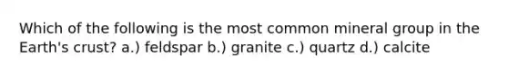 Which of the following is the most common mineral group in the Earth's crust? a.) feldspar b.) granite c.) quartz d.) calcite