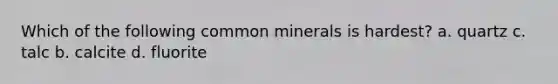 Which of the following common minerals is hardest? a. quartz c. talc b. calcite d. fluorite