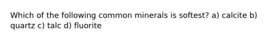 Which of the following common minerals is softest? a) calcite b) quartz c) talc d) fluorite