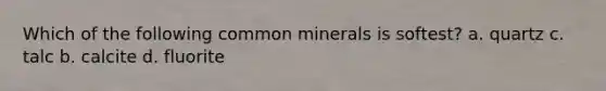 Which of the following common minerals is softest? a. quartz c. talc b. calcite d. fluorite