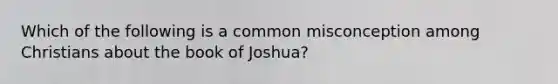 Which of the following is a common misconception among Christians about the book of Joshua?