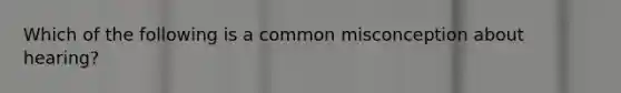 Which of the following is a common misconception about hearing?