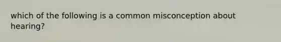 which of the following is a common misconception about hearing?