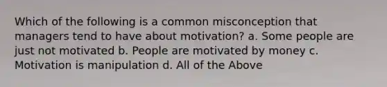 Which of the following is a common misconception that managers tend to have about motivation? a. Some people are just not motivated b. People are motivated by money c. Motivation is manipulation d. All of the Above