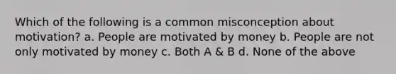 Which of the following is a common misconception about motivation? a. People are motivated by money b. People are not only motivated by money c. Both A & B d. None of the above