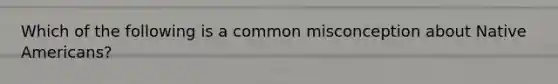 Which of the following is a common misconception about Native Americans?