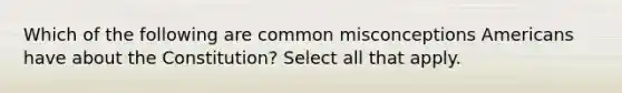 Which of the following are common misconceptions Americans have about the Constitution? Select all that apply.