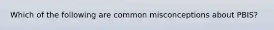 Which of the following are common misconceptions about PBIS?