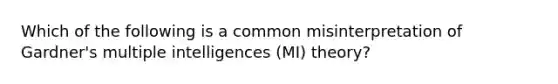 Which of the following is a common misinterpretation of Gardner's multiple intelligences (MI) theory?