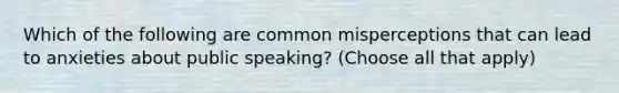 Which of the following are common misperceptions that can lead to anxieties about public speaking? (Choose all that apply)