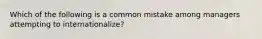 Which of the following is a common mistake among managers attempting to internationalize?