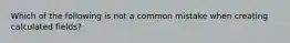 Which of the following is not a common mistake when creating calculated fields?