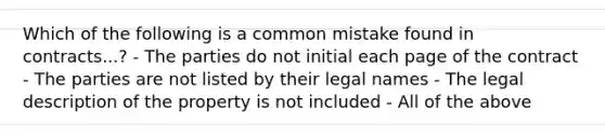 Which of the following is a common mistake found in contracts...? - The parties do not initial each page of the contract - The parties are not listed by their legal names - The legal description of the property is not included - All of the above