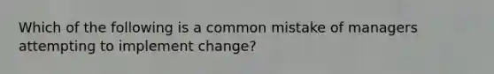 Which of the following is a common mistake of managers attempting to implement change?