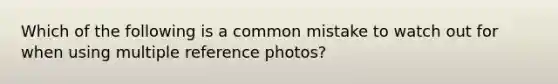 Which of the following is a common mistake to watch out for when using multiple reference photos?