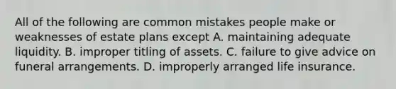 All of the following are common mistakes people make or weaknesses of estate plans except A. maintaining adequate liquidity. B. improper titling of assets. C. failure to give advice on funeral arrangements. D. improperly arranged life insurance.